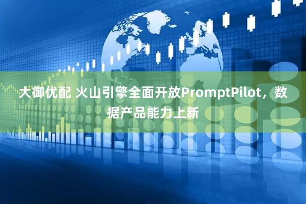 大御优配 火山引擎全面开放PromptPilot，数据产品能力上新