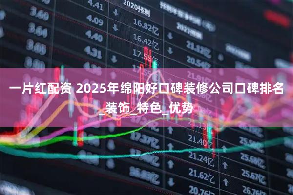 一片红配资 2025年绵阳好口碑装修公司口碑排名_装饰_特色_优势