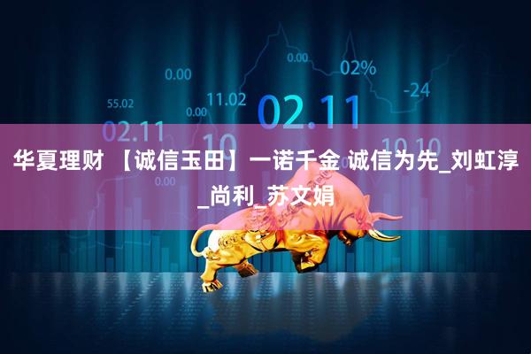 华夏理财 【诚信玉田】一诺千金 诚信为先_刘虹淳_尚利_苏文娟