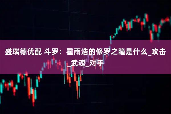 盛瑞德优配 斗罗：霍雨浩的修罗之瞳是什么_攻击_武魂_对手