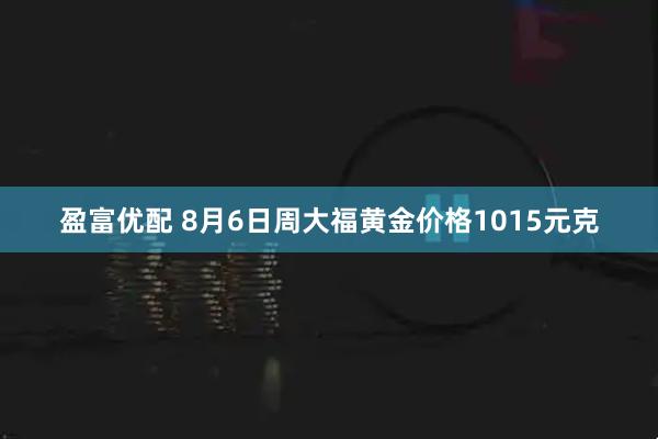 盈富优配 8月6日周大福黄金价格1015元克