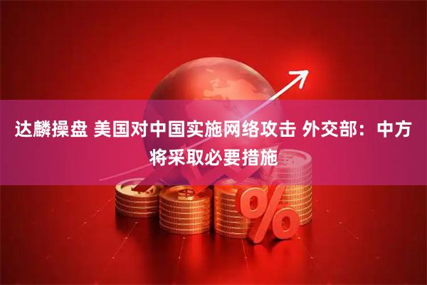 达麟操盘 美国对中国实施网络攻击 外交部：中方将采取必要措施