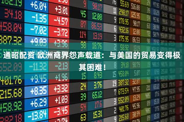 通昭配资 欧洲商界怨声载道:与美国的贸易变得极其困难!