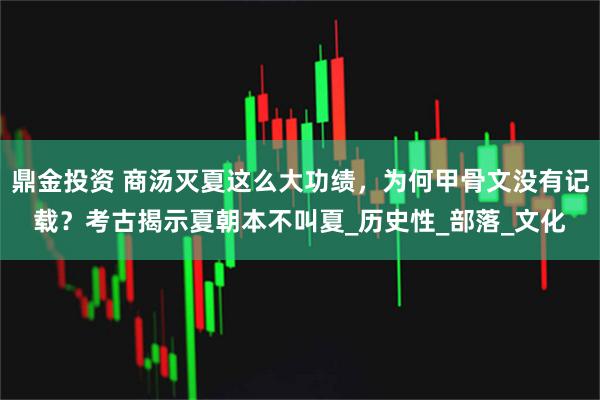 鼎金投资 商汤灭夏这么大功绩，为何甲骨文没有记载？考古揭示夏朝本不叫夏_历史性_部落_文化