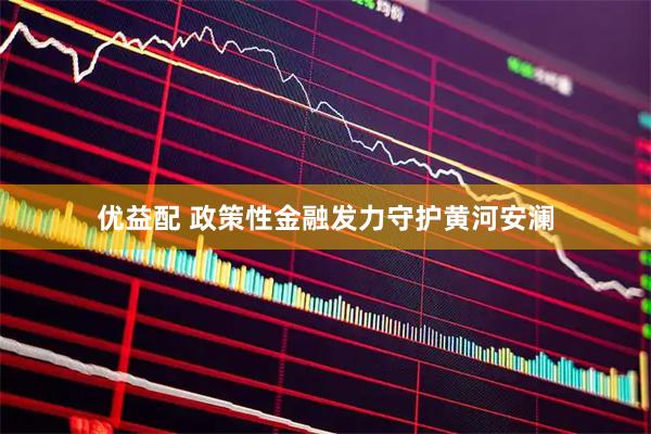 优益配 政策性金融发力守护黄河安澜