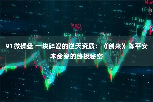 91微操盘 一块碎瓷的逆天资质：《剑来》陈平安本命瓷的终极秘密