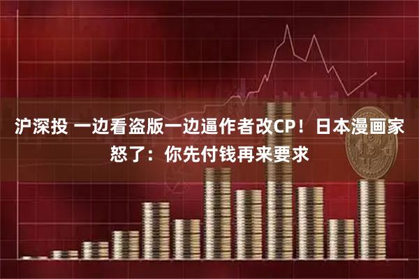 沪深投 一边看盗版一边逼作者改CP！日本漫画家怒了：你先付钱再来要求