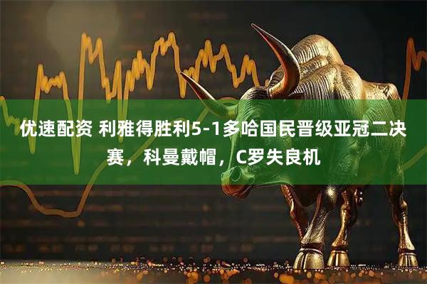 优速配资 利雅得胜利5-1多哈国民晋级亚冠二决赛，科曼戴帽，C罗失良机