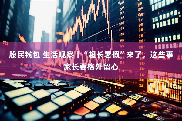 股民钱包 生活观察丨“超长暑假”来了，这些事家长要格外留心