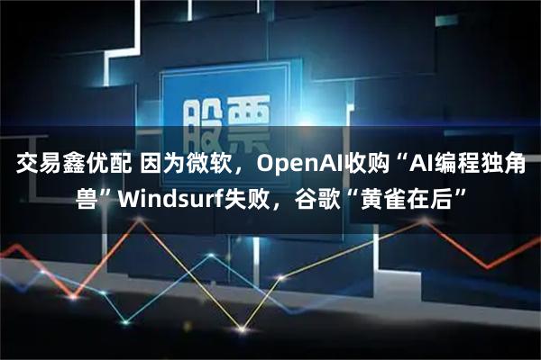 交易鑫优配 因为微软，OpenAI收购“AI编程独角兽”Windsurf失败，谷歌“黄雀在后”