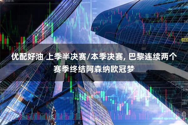 优配好油 上季半决赛/本季决赛, 巴黎连续两个赛季终结阿森纳欧冠梦