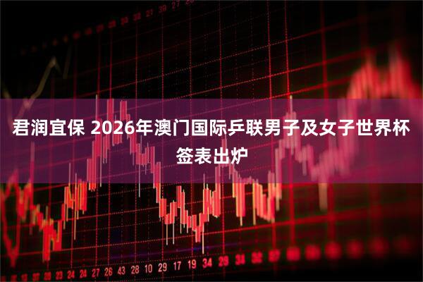 君润宜保 2026年澳门国际乒联男子及女子世界杯签表出炉