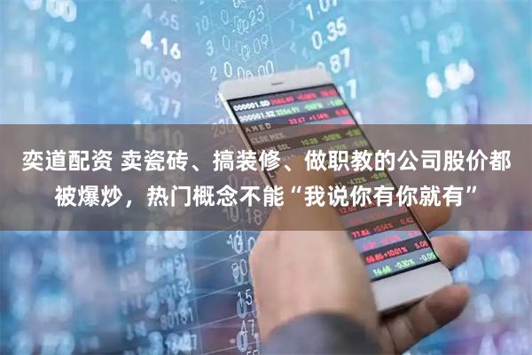 奕道配资 卖瓷砖、搞装修、做职教的公司股价都被爆炒，热门概念不能“我说你有你就有”