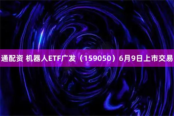 通配资 机器人ETF广发（159050）6月9日上市交易