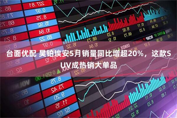 台面优配 昊铂埃安5月销量同比增超20%，这款SUV成热销大单品