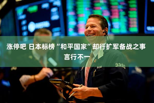 涨停吧 日本标榜“和平国家”却行扩军备战之事 言行不一