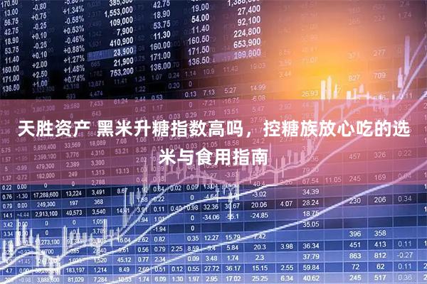 天胜资产 黑米升糖指数高吗，控糖族放心吃的选米与食用指南