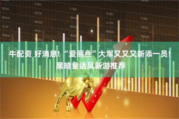 牛配资 好消息! “爱丽丝”大军又又又新添一员! 黑暗童话风新游推荐