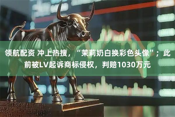 领航配资 冲上热搜，“茉莉奶白换彩色头像”；此前被LV起诉商标侵权，判赔1030万元