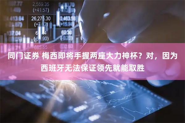 同门证券 梅西即将手握两座大力神杯？对，因为西班牙无法保证领先就能取胜